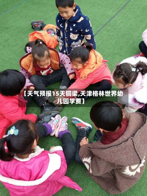 【天气预报15天铜梁,天津格林世界幼儿园学费】-第2张图片