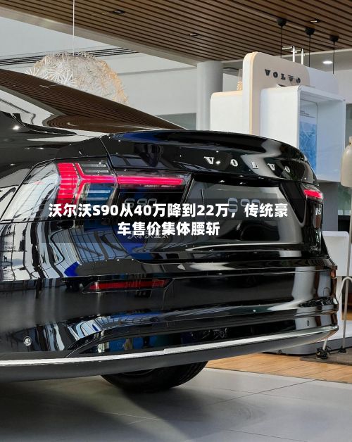 沃尔沃S90从40万降到22万，传统豪车售价集体腰斩