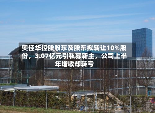 奥佳华控股股东及股东拟转让10%股份,3.07亿元引私募新主,公司上半年增收却转亏
