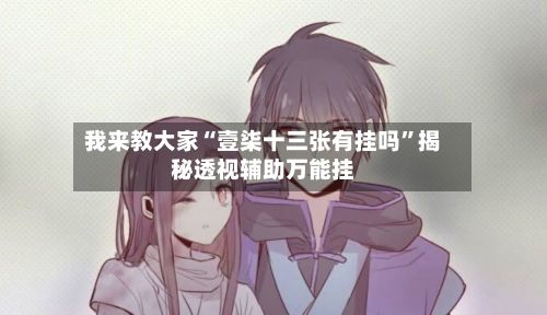 我来教大家“壹柒十三张有挂吗”揭秘透视辅助万能挂-第3张图片