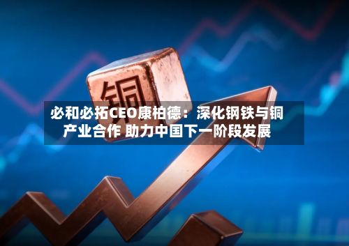 必和必拓CEO康柏德:深化钢铁与铜产业合作 助力中国下一阶段发展-第2张图片