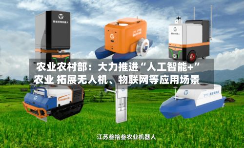 农业农村部：大力推进“人工智能+”农业 拓展无人机、物联网等应用场景-第2张图片