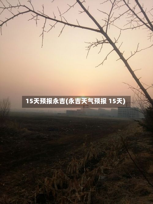 15天预报永吉(永吉天气预报 15天)-第2张图片