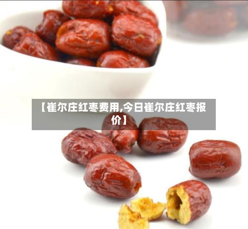 【崔尔庄红枣费用,今日崔尔庄红枣报价】