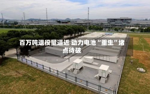 百万吨退役量逼近 动力电池“重生	”堵点待破-第2张图片