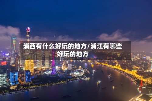 浦西有什么好玩的地方/浦江有哪些好玩的地方-第3张图片