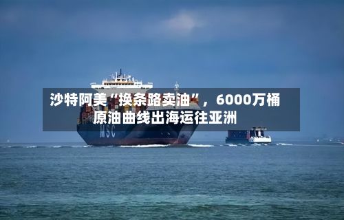 沙特阿美“换条路卖油”，6000万桶原油曲线出海运往亚洲-第1张图片