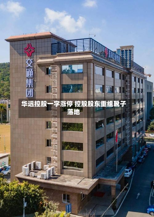 华远控股一字涨停 控股股东重组靴子落地-第3张图片