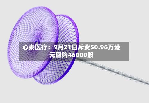心泰医疗：9月21日斥资50.96万港元回购46000股