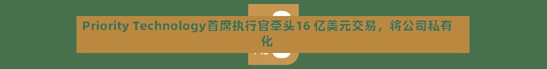 Priority Technology首席执行官牵头16 亿美元交易，将公司私有化