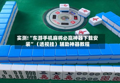 实测!“东游手机麻将必赢神器下载安装”（透视挂）辅助神器教程-第3张图片