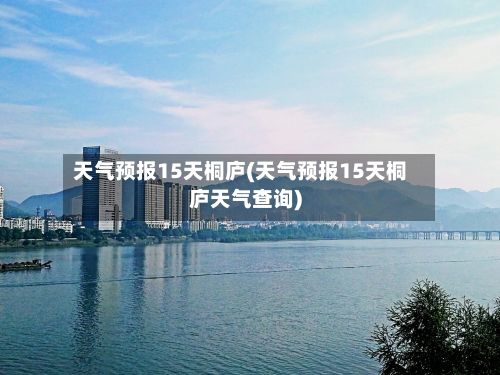 天气预报15天桐庐(天气预报15天桐庐天气查询)