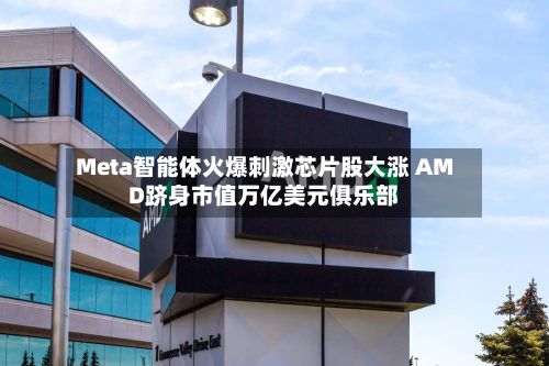Meta智能体火爆刺激芯片股大涨 AMD跻身市值万亿美元俱乐部-第3张图片