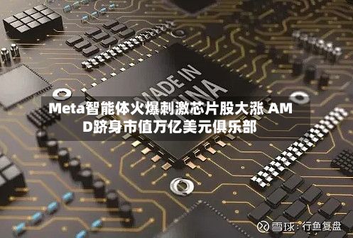 Meta智能体火爆刺激芯片股大涨 AMD跻身市值万亿美元俱乐部-第1张图片