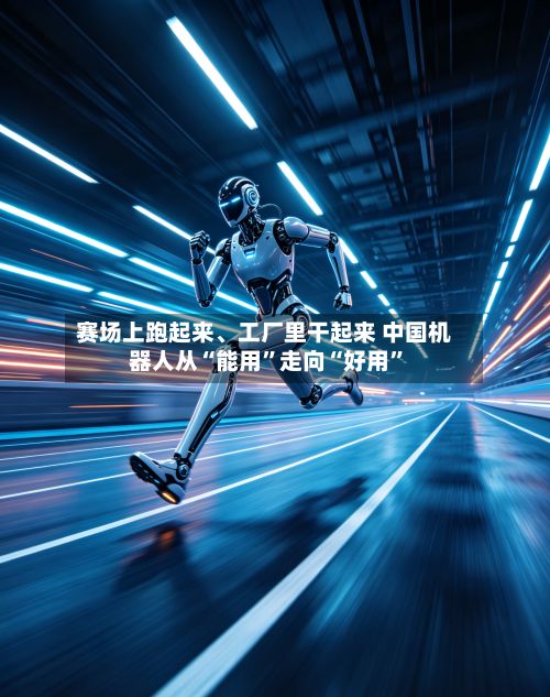 赛场上跑起来、工厂里干起来 中国机器人从“能用	”走向“好用”-第2张图片