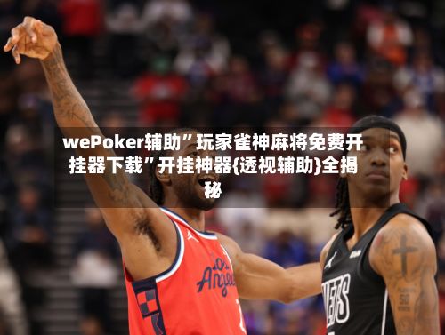 wePoker辅助”玩家雀神麻将免费开挂器下载	”开挂神器{透视辅助}全揭秘-第3张图片