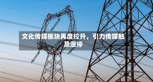 文化传媒板块再度拉升，引力传媒触及涨停-第2张图片