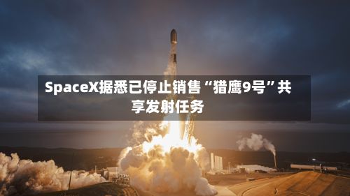SpaceX据悉已停止销售“猎鹰9号”共享发射任务-第2张图片