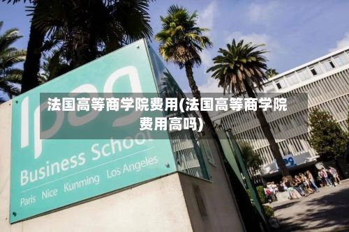 法国高等商学院费用(法国高等商学院费用高吗)-第2张图片