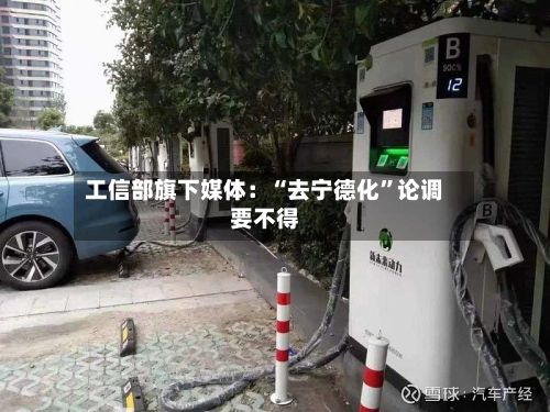 工信部旗下媒体：“去宁德化”论调要不得-第3张图片