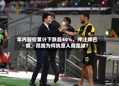 年内股价累计下跌超40%	，押注姆巴佩，昂跑为何执意入局足球？-第3张图片