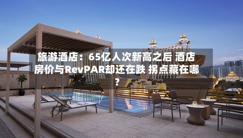 旅游酒店：65亿人次新高之后 酒店房价与RevPAR却还在跌 拐点藏在哪？-第2张图片