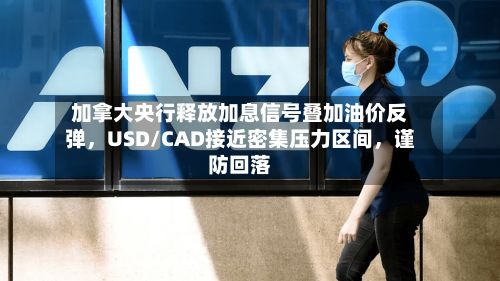 加拿大央行释放加息信号叠加油价反弹，USD/CAD接近密集压力区间	，谨防回落-第2张图片