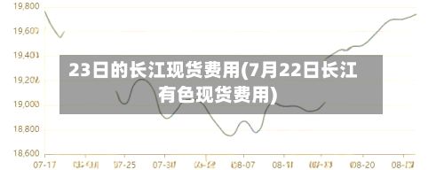 23日的长江现货费用(7月22日长江有色现货费用)-第2张图片