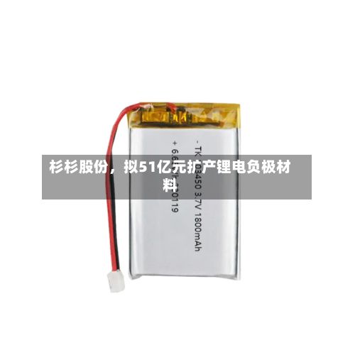 杉杉股份	，拟51亿元扩产锂电负极材料-第2张图片