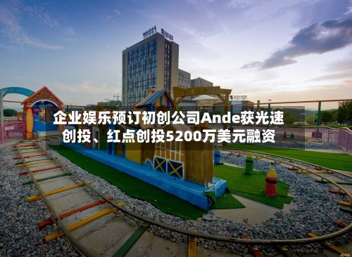 企业娱乐预订初创公司Ande获光速创投、红点创投5200万美元融资-第3张图片