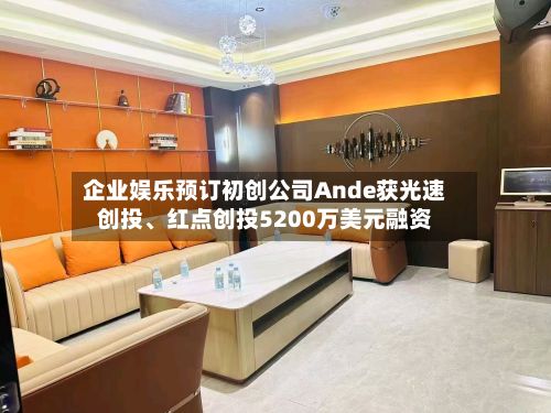 企业娱乐预订初创公司Ande获光速创投、红点创投5200万美元融资-第2张图片