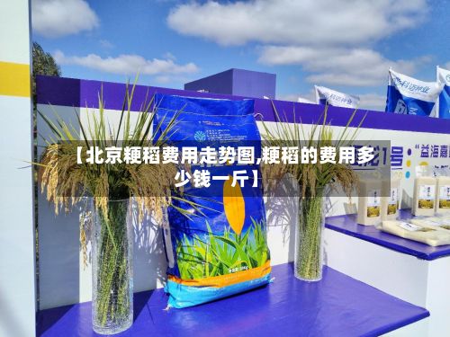 【北京粳稻费用走势图,粳稻的费用多少钱一斤】