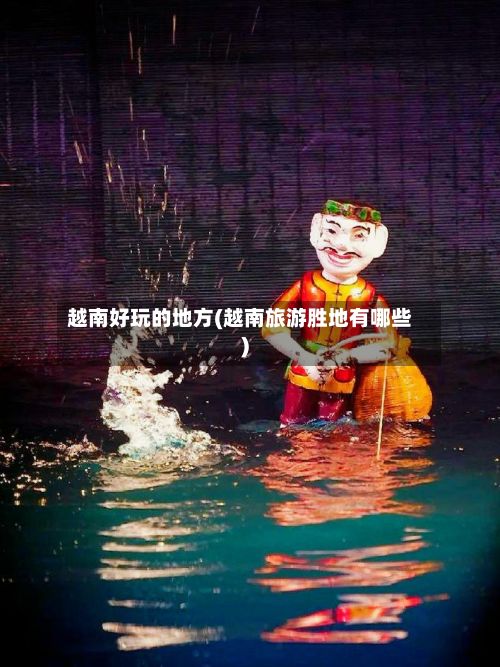 越南好玩的地方(越南旅游胜地有哪些)
