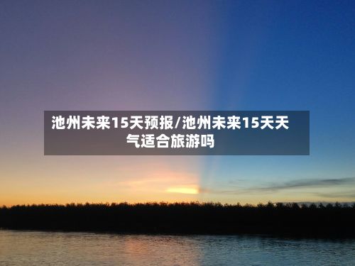 池州未来15天预报/池州未来15天天气适合旅游吗-第3张图片