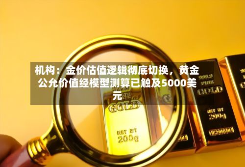 机构：金价估值逻辑彻底切换，黄金公允价值经模型测算已触及5000美元-第2张图片