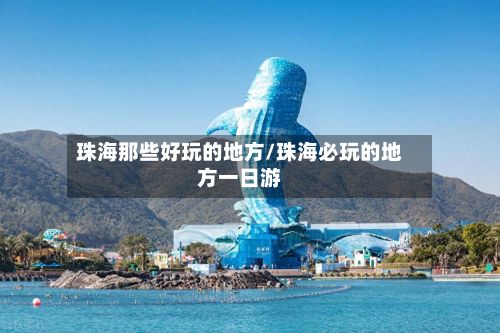 珠海那些好玩的地方/珠海必玩的地方一日游