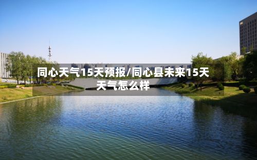 同心天气15天预报/同心县未来15天天气怎么样-第2张图片
