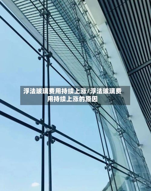浮法玻璃费用持续上涨/浮法玻璃费用持续上涨的原因