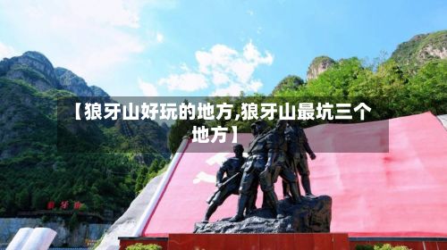 【狼牙山好玩的地方,狼牙山最坑三个地方】
