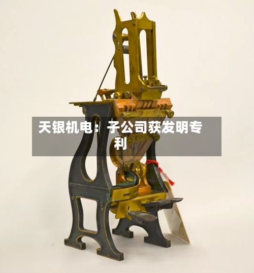 天银机电：子公司获发明专利-第2张图片