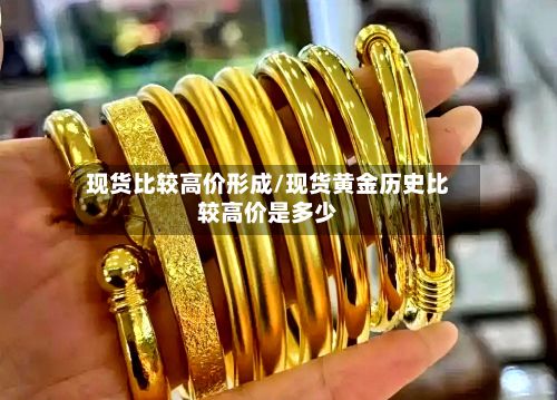 现货比较高价形成/现货黄金历史比较高价是多少