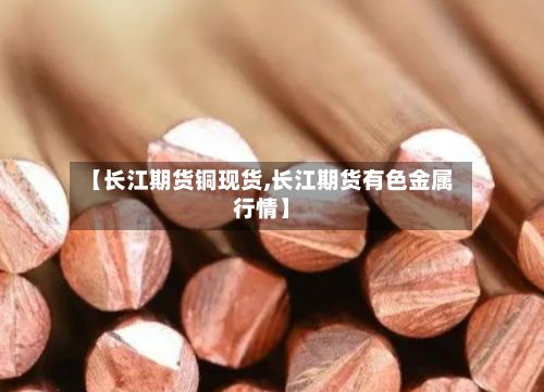 【长江期货铜现货,长江期货有色金属行情】