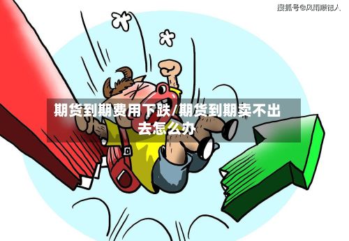 期货到期费用下跌/期货到期卖不出去怎么办-第3张图片