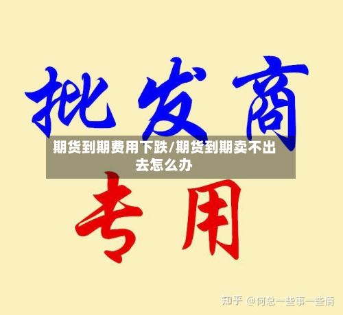 期货到期费用下跌/期货到期卖不出去怎么办