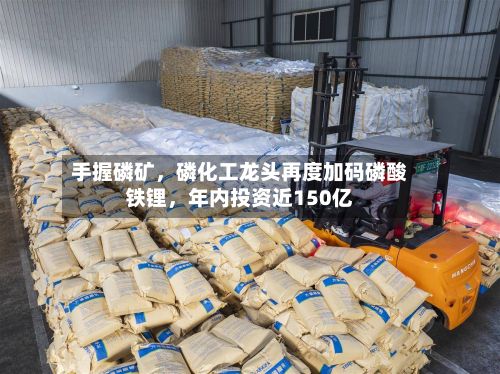 手握磷矿	，磷化工龙头再度加码磷酸铁锂，年内投资近150亿-第3张图片