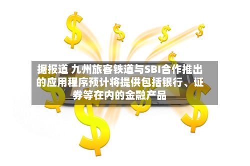 据报道 九州旅客铁道与SBI合作推出的应用程序预计将提供包括银行、证券等在内的金融产品-第2张图片