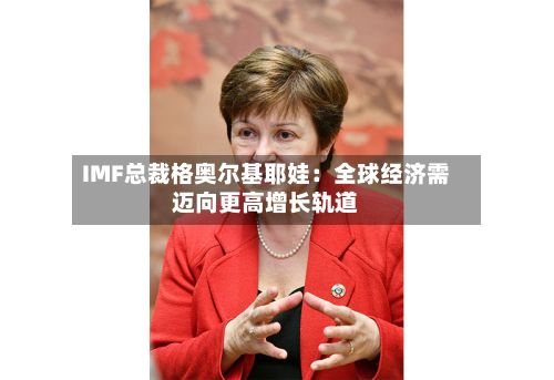 IMF总裁格奥尔基耶娃：全球经济需迈向更高增长轨道