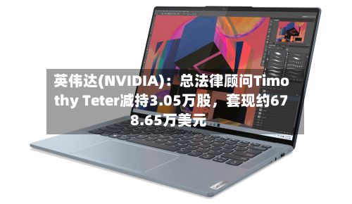英伟达(NVIDIA):总法律顾问Timothy Teter减持3.05万股,套现约678.65万美元