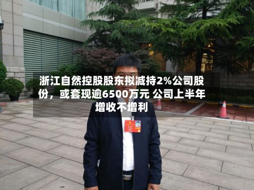 浙江自然控股股东拟减持2%公司股份,或套现逾6500万元 公司上半年增收不增利