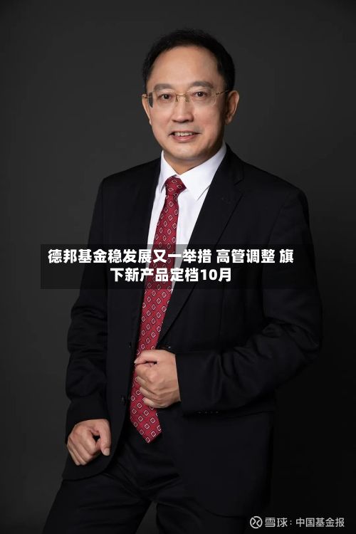 德邦基金稳发展又一举措 高管调整 旗下新产品定档10月